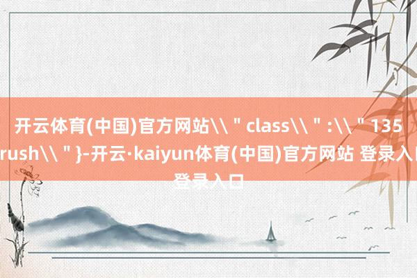 开云体育(中国)官方网站\"class\":\"135brush\"}-开云·kaiyun体育(中国)官方网站 登录入口