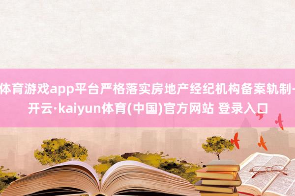 体育游戏app平台严格落实房地产经纪机构备案轨制-开云·kaiyun体育(中国)官方网站 登录入口