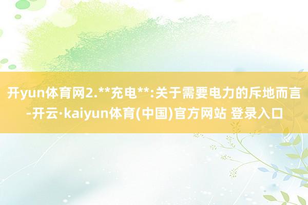 开yun体育网2.**充电**:关于需要电力的斥地而言-开云·kaiyun体育(中国)官方网站 登录入口