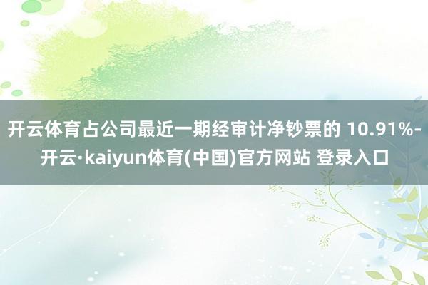 开云体育占公司最近一期经审计净钞票的 10.91%-开云·kaiyun体育(中国)官方网站 登录入口