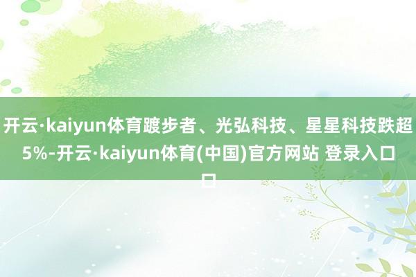 开云·kaiyun体育踱步者、光弘科技、星星科技跌超5%-开云·kaiyun体育(中国)官方网站 登录入口