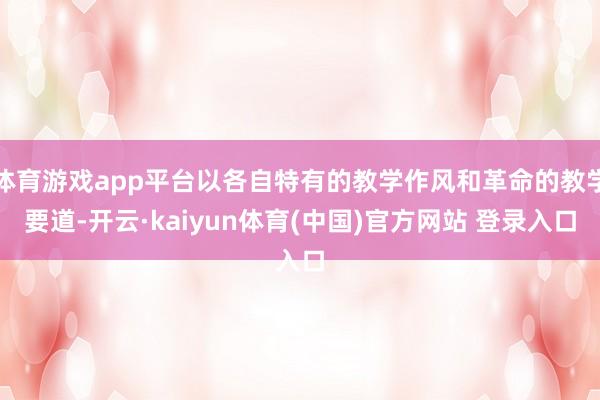 体育游戏app平台以各自特有的教学作风和革命的教学要道-开云·kaiyun体育(中国)官方网站 登录入口
