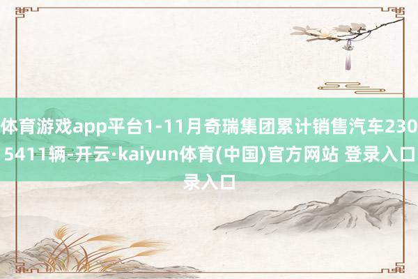 体育游戏app平台1-11月奇瑞集团累计销售汽车2305411辆-开云·kaiyun体育(中国)官方网站 登录入口