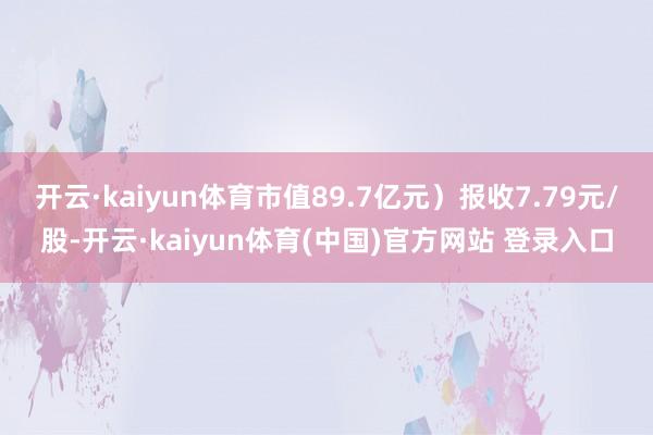 开云·kaiyun体育市值89.7亿元）报收7.79元/股-开云·kaiyun体育(中国)官方网站 登录入口
