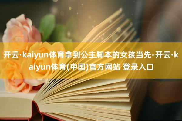开云·kaiyun体育拿到公主脚本的女孩当先-开云·kaiyun体育(中国)官方网站 登录入口