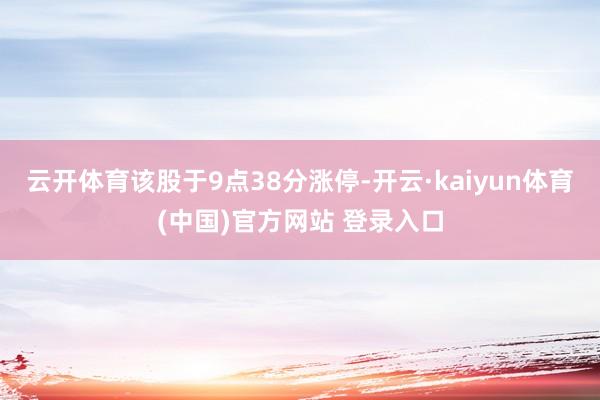 云开体育该股于9点38分涨停-开云·kaiyun体育(中国)官方网站 登录入口