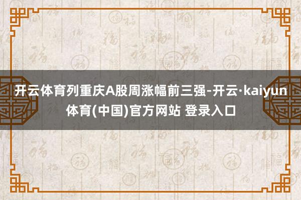 开云体育列重庆A股周涨幅前三强-开云·kaiyun体育(中国)官方网站 登录入口