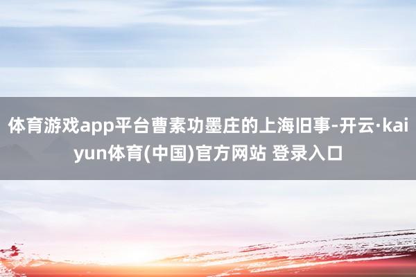 体育游戏app平台曹素功墨庄的上海旧事-开云·kaiyun体育(中国)官方网站 登录入口