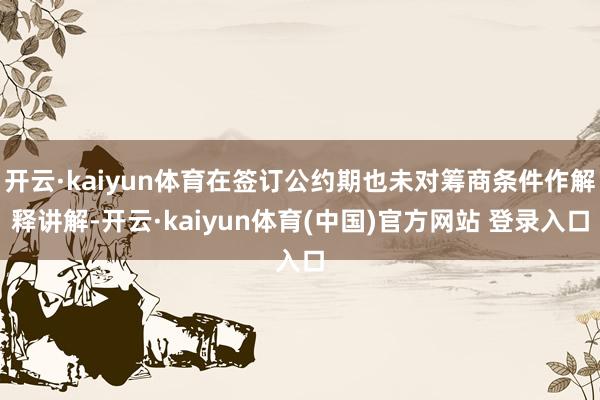 开云·kaiyun体育在签订公约期也未对筹商条件作解释讲解-开云·kaiyun体育(中国)官方网站 登录入口