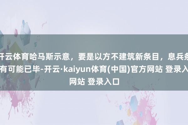 开云体育哈马斯示意，要是以方不建筑新条目，息兵条约有可能已毕-开云·kaiyun体育(中国)官方网站 登录入口
