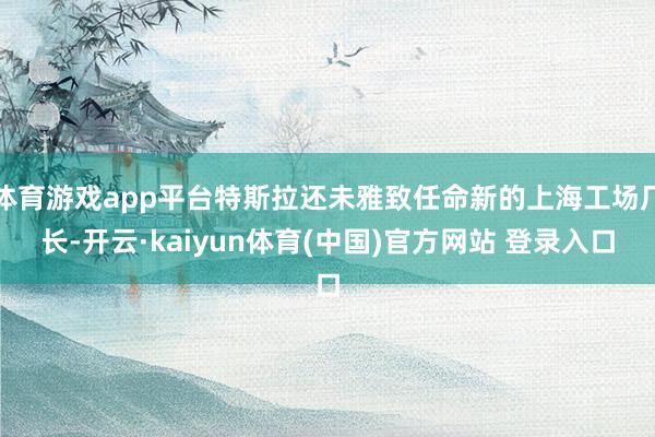 体育游戏app平台特斯拉还未雅致任命新的上海工场厂长-开云·kaiyun体育(中国)官方网站 登录入口