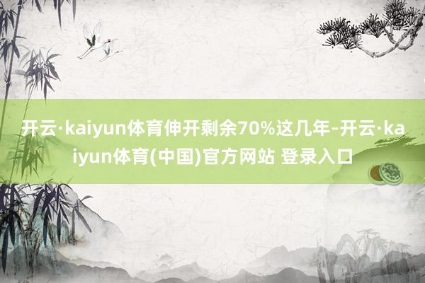 开云·kaiyun体育伸开剩余70%这几年-开云·kaiyun体育(中国)官方网站 登录入口