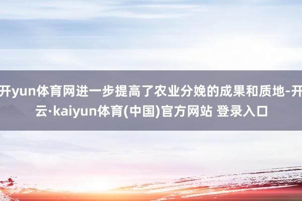 开yun体育网进一步提高了农业分娩的成果和质地-开云·kaiyun体育(中国)官方网站 登录入口