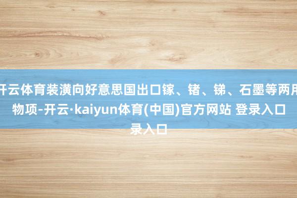 开云体育装潢向好意思国出口镓、锗、锑、石墨等两用物项-开云·kaiyun体育(中国)官方网站 登录入口