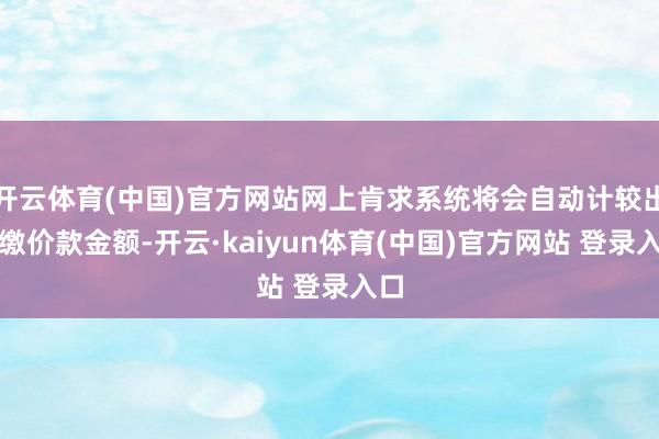 开云体育(中国)官方网站网上肯求系统将会自动计较出补缴价款金额-开云·kaiyun体育(中国)官方网站 登录入口