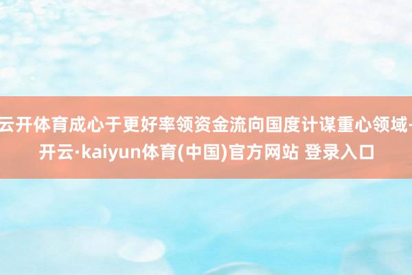 云开体育成心于更好率领资金流向国度计谋重心领域-开云·kaiyun体育(中国)官方网站 登录入口