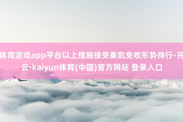 体育游戏app平台以上措施接受奏凯免收形势持行-开云·kaiyun体育(中国)官方网站 登录入口