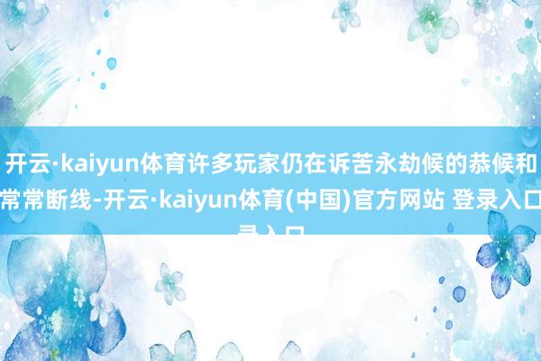 开云·kaiyun体育许多玩家仍在诉苦永劫候的恭候和常常断线-开云·kaiyun体育(中国)官方网站 登录入口