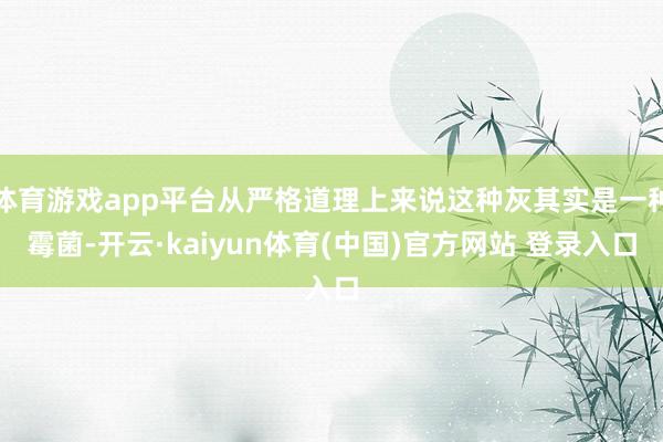 体育游戏app平台从严格道理上来说这种灰其实是一种霉菌-开云·kaiyun体育(中国)官方网站 登录入口
