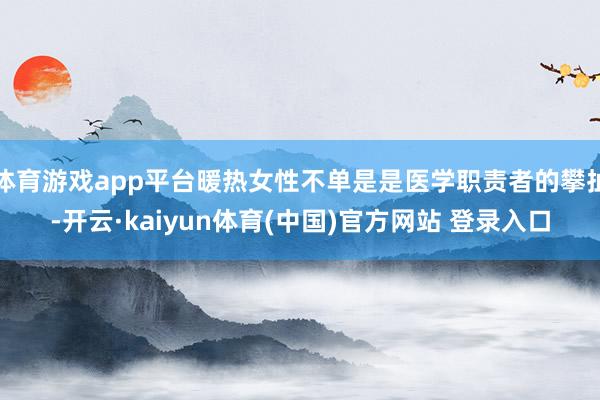 体育游戏app平台暖热女性不单是是医学职责者的攀扯-开云·kaiyun体育(中国)官方网站 登录入口