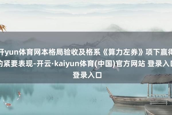 开yun体育网本格局验收及格系《算力左券》项下赢得的紧要表现-开云·kaiyun体育(中国)官方网站 登录入口