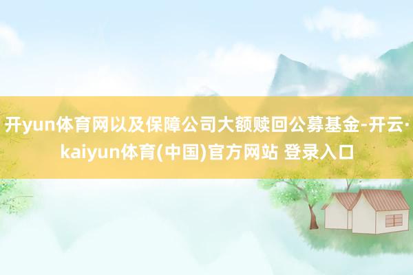 开yun体育网以及保障公司大额赎回公募基金-开云·kaiyun体育(中国)官方网站 登录入口