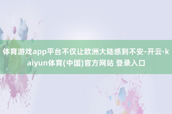体育游戏app平台不仅让欧洲大陆感到不安-开云·kaiyun体育(中国)官方网站 登录入口
