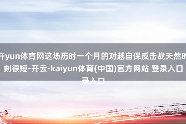 开yun体育网这场历时一个月的对越自保反击战天然时刻很短-开云·kaiyun体育(中国)官方网站 登录入口