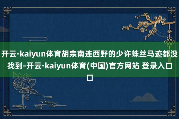 开云·kaiyun体育胡宗南连西野的少许蛛丝马迹都没找到-开云·kaiyun体育(中国)官方网站 登录入口