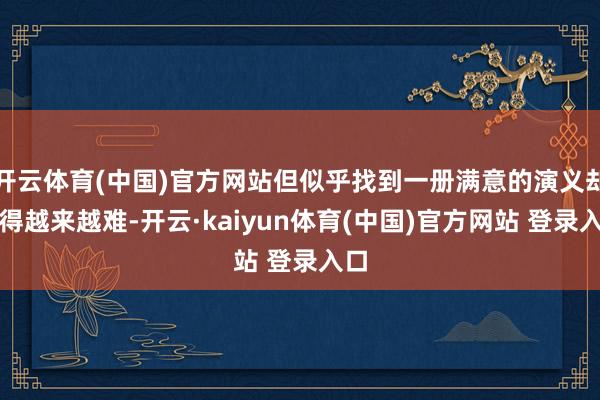 开云体育(中国)官方网站但似乎找到一册满意的演义却变得越来越难-开云·kaiyun体育(中国)官方网站 登录入口