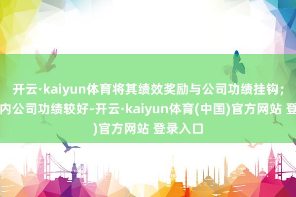 开云·kaiyun体育将其绩效奖励与公司功绩挂钩；申诉期内公司功绩较好-开云·kaiyun体育(中国)官方网站 登录入口
