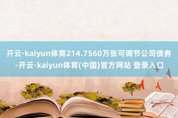 开云·kaiyun体育214.7560万张可调节公司债券-开云·kaiyun体育(中国)官方网站 登录入口