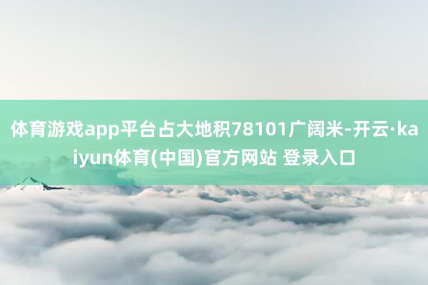 体育游戏app平台占大地积78101广阔米-开云·kaiyun体育(中国)官方网站 登录入口