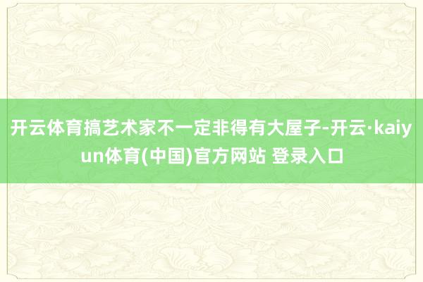 开云体育搞艺术家不一定非得有大屋子-开云·kaiyun体育(中国)官方网站 登录入口