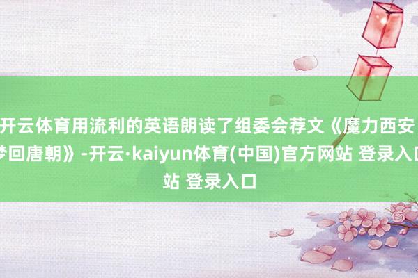 开云体育用流利的英语朗读了组委会荐文《魔力西安 梦回唐朝》-开云·kaiyun体育(中国)官方网站 登录入口