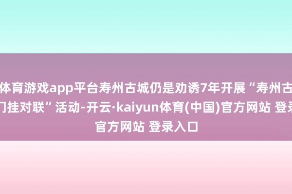 体育游戏app平台寿州古城仍是劝诱7年开展“寿州古城城门挂对联”活动-开云·kaiyun体育(中国)官方网站 登录入口