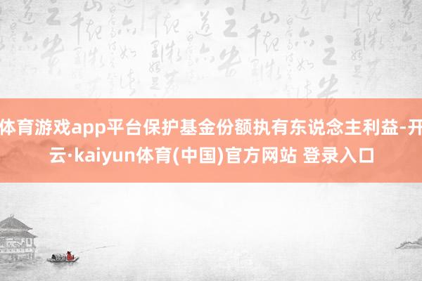 体育游戏app平台保护基金份额执有东说念主利益-开云·kaiyun体育(中国)官方网站 登录入口