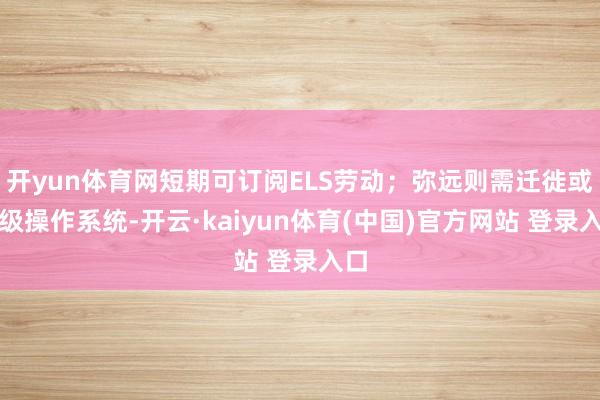 开yun体育网短期可订阅ELS劳动；弥远则需迁徙或升级操作系统-开云·kaiyun体育(中国)官方网站 登录入口