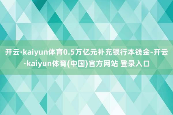 开云·kaiyun体育0.5万亿元补充银行本钱金-开云·kaiyun体育(中国)官方网站 登录入口