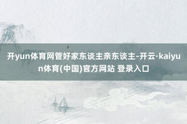 开yun体育网管好家东谈主亲东谈主-开云·kaiyun体育(中国)官方网站 登录入口