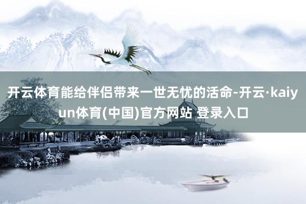 开云体育能给伴侣带来一世无忧的活命-开云·kaiyun体育(中国)官方网站 登录入口