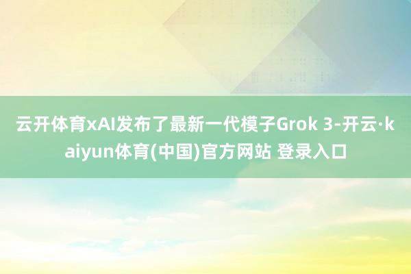 云开体育xAI发布了最新一代模子Grok 3-开云·kaiyun体育(中国)官方网站 登录入口