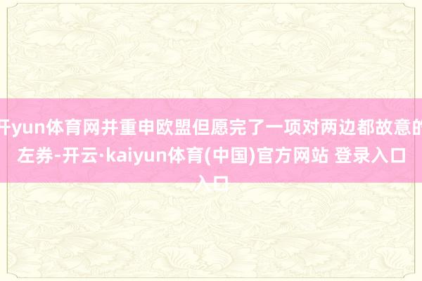 开yun体育网并重申欧盟但愿完了一项对两边都故意的左券-开云·kaiyun体育(中国)官方网站 登录入口