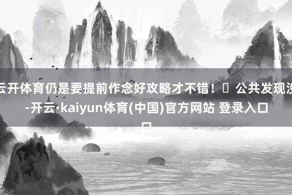 云开体育仍是要提前作念好攻略才不错！☀公共发现没-开云·kaiyun体育(中国)官方网站 登录入口