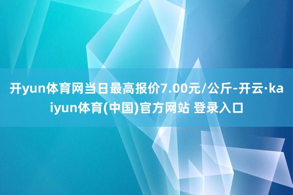 开yun体育网当日最高报价7.00元/公斤-开云·kaiyun体育(中国)官方网站 登录入口