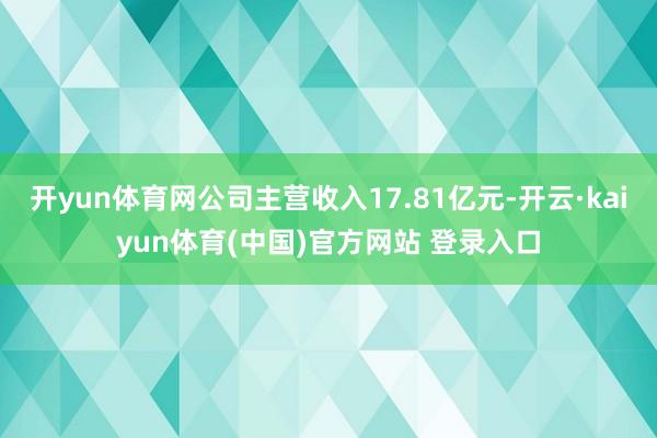 开yun体育网公司主营收入17.81亿元-开云·kaiyun体育(中国)官方网站 登录入口