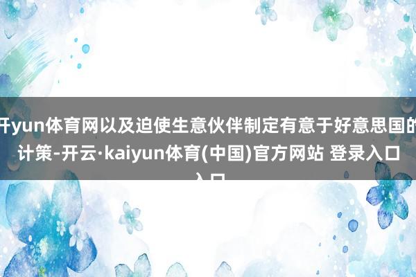 开yun体育网以及迫使生意伙伴制定有意于好意思国的计策-开云·kaiyun体育(中国)官方网站 登录入口