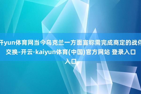 开yun体育网当今乌克兰一方面宣称需完成商定的战俘交换-开云·kaiyun体育(中国)官方网站 登录入口