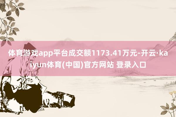 体育游戏app平台成交额1173.41万元-开云·kaiyun体育(中国)官方网站 登录入口