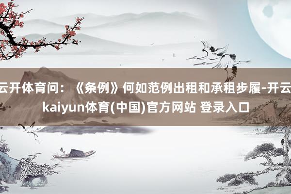 云开体育问：《条例》何如范例出租和承租步履-开云·kaiyun体育(中国)官方网站 登录入口